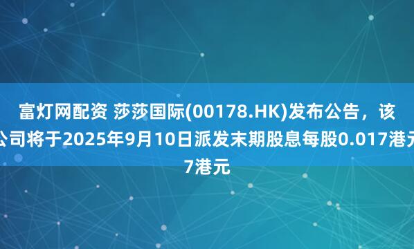 富灯网配资 莎莎国际(00178.HK)发布公告，该公司将于2025年9月10日派发末期股息每股0.017港元