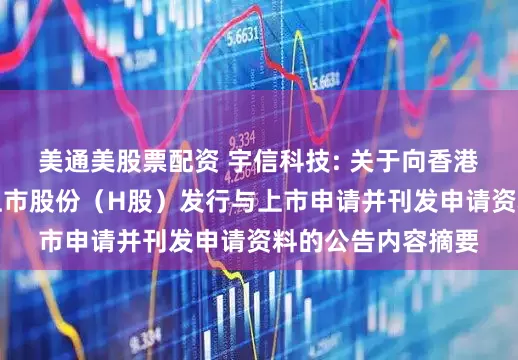 美通美股票配资 宇信科技: 关于向香港联交所递交境外上市股份（H股）发行与上市申请并刊发申请资料的公告内容摘要
