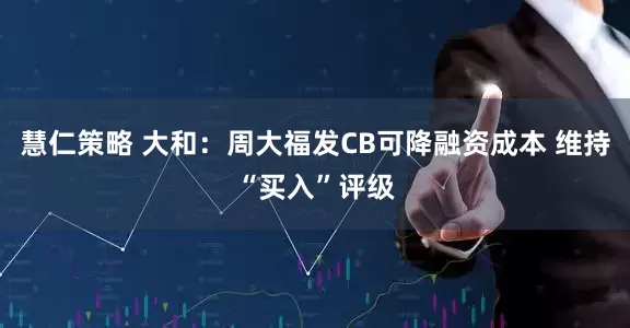 慧仁策略 大和：周大福发CB可降融资成本 维持“买入”评级