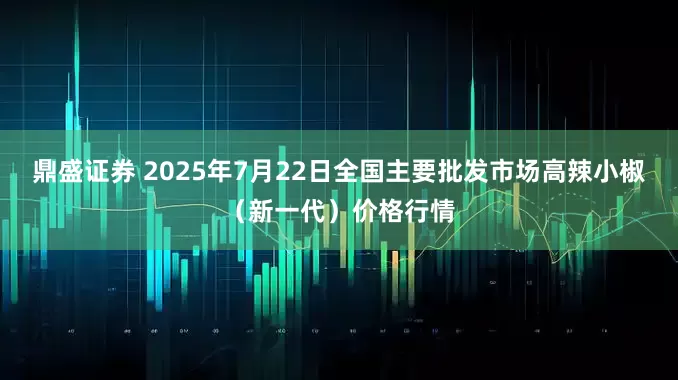 鼎盛证券 2025年7月22日全国主要批发市场高辣小椒（新一代）价格行情