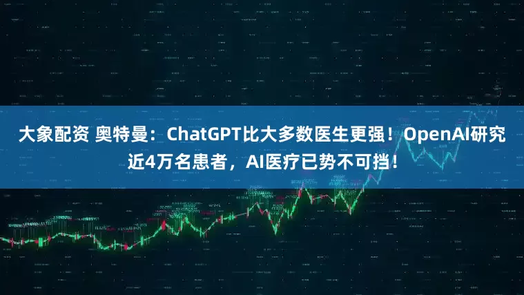 大象配资 奥特曼：ChatGPT比大多数医生更强！OpenAI研究近4万名患者，AI医疗已势不可挡！