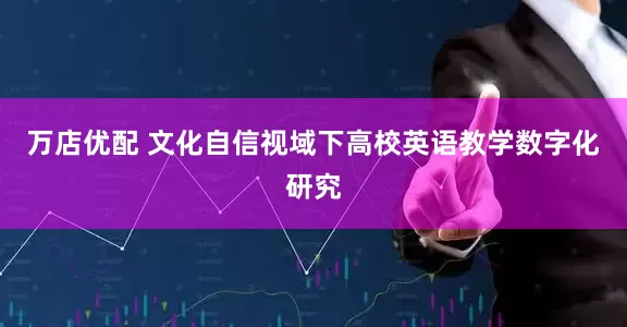 万店优配 文化自信视域下高校英语教学数字化研究