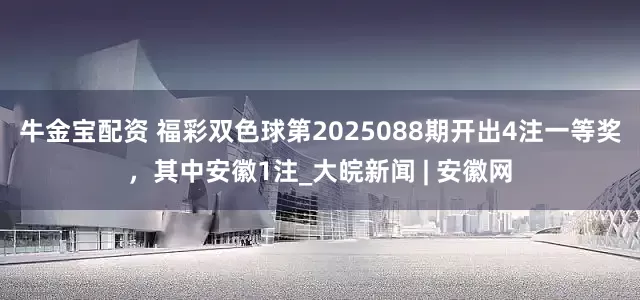 牛金宝配资 福彩双色球第2025088期开出4注一等奖，其中安徽1注_大皖新闻 | 安徽网