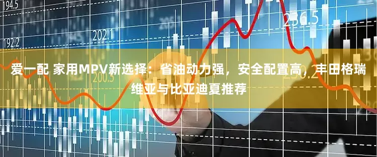 爱一配 家用MPV新选择：省油动力强，安全配置高，丰田格瑞维亚与比亚迪夏推荐