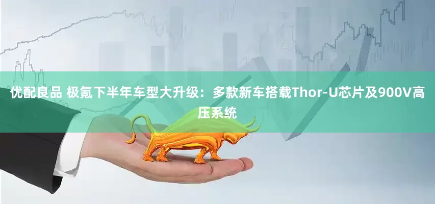 优配良品 极氪下半年车型大升级：多款新车搭载Thor-U芯片及900V高压系统