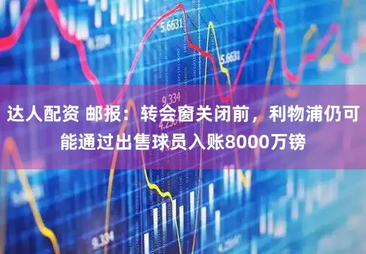 达人配资 邮报：转会窗关闭前，利物浦仍可能通过出售球员入账8000万镑