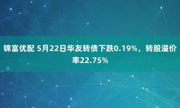 锦富优配 5月22日华友转债下跌0.19%，转股溢价率22.75%