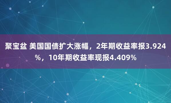 聚宝盆 美国国债扩大涨幅，2年期收益率报3.924%，10年期收益率现报4.409%