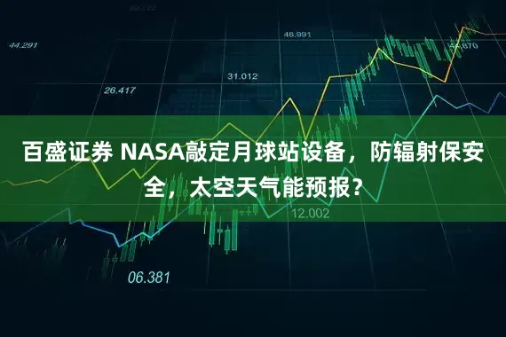 百盛证券 NASA敲定月球站设备，防辐射保安全，太空天气能预报？