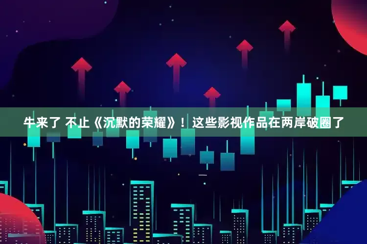 牛来了 不止《沉默的荣耀》！这些影视作品在两岸破圈了