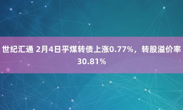 世纪汇通 2月4日平煤转债上涨0.77%，转股溢价率30.81%