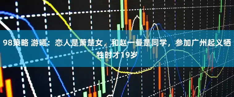 98策略 游曦：恋人是萧楚女，和赵一曼是同学，参加广州起义牺牲时才19岁