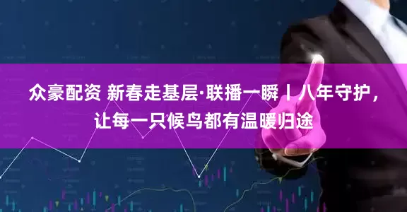 众豪配资 新春走基层·联播一瞬丨八年守护，让每一只候鸟都有温暖归途