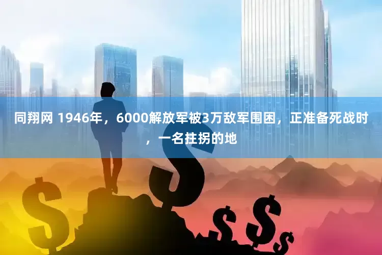 同翔网 1946年，6000解放军被3万敌军围困，正准备死战时，一名拄拐的地